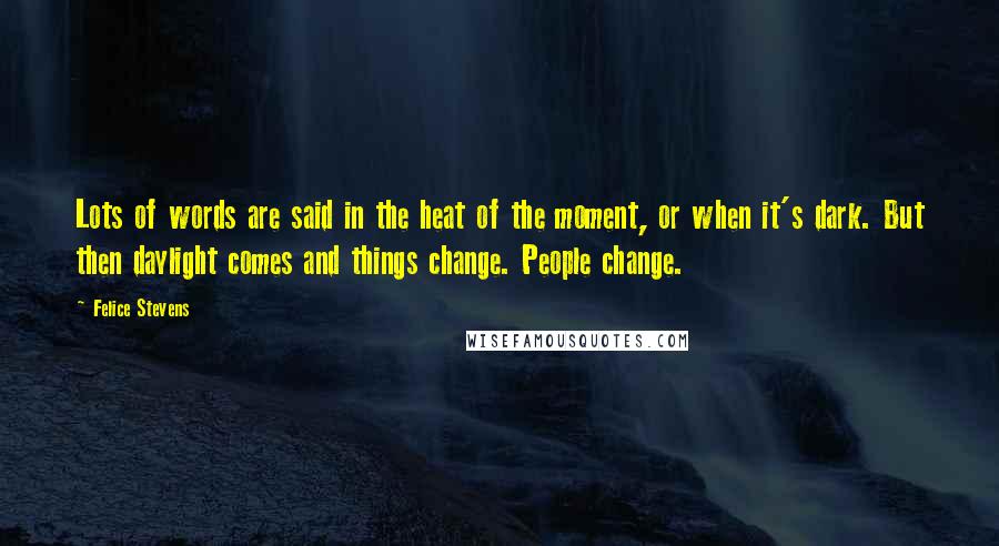 Felice Stevens Quotes: Lots of words are said in the heat of the moment, or when it's dark. But then daylight comes and things change. People change.