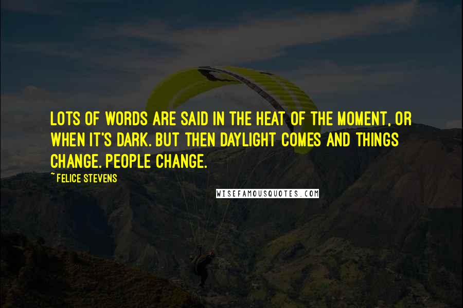 Felice Stevens Quotes: Lots of words are said in the heat of the moment, or when it's dark. But then daylight comes and things change. People change.