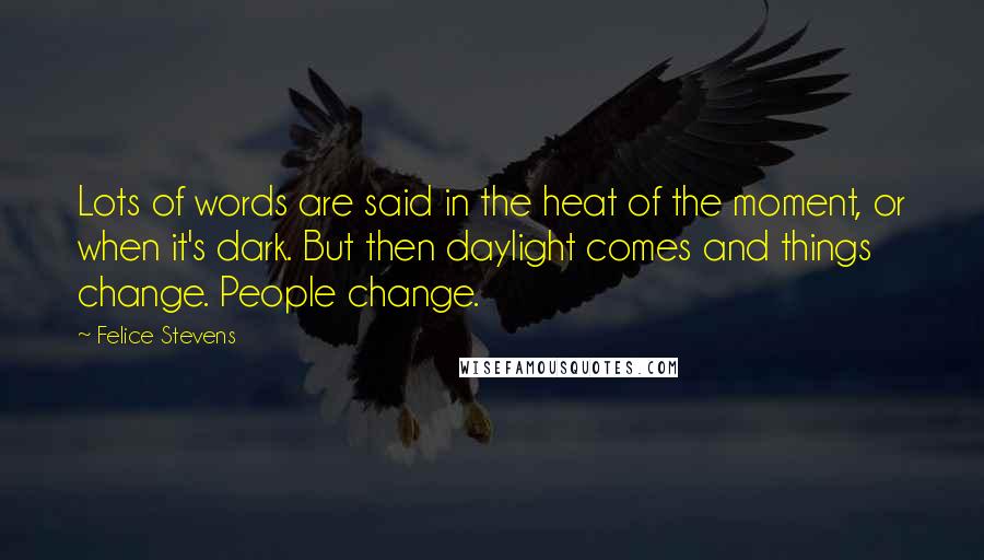 Felice Stevens Quotes: Lots of words are said in the heat of the moment, or when it's dark. But then daylight comes and things change. People change.