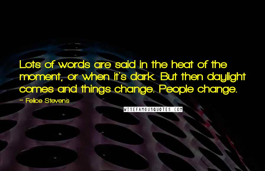 Felice Stevens Quotes: Lots of words are said in the heat of the moment, or when it's dark. But then daylight comes and things change. People change.