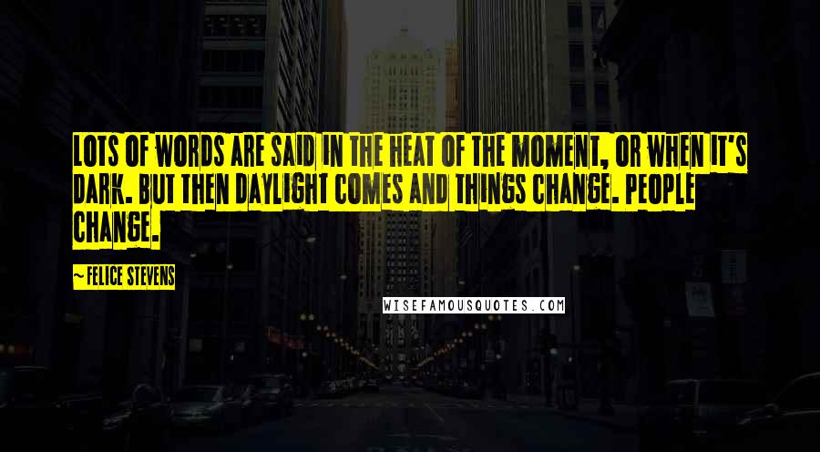 Felice Stevens Quotes: Lots of words are said in the heat of the moment, or when it's dark. But then daylight comes and things change. People change.