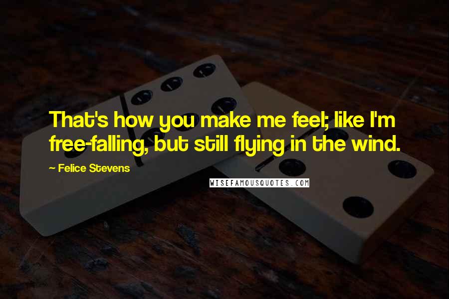 Felice Stevens Quotes: That's how you make me feel; like I'm free-falling, but still flying in the wind.