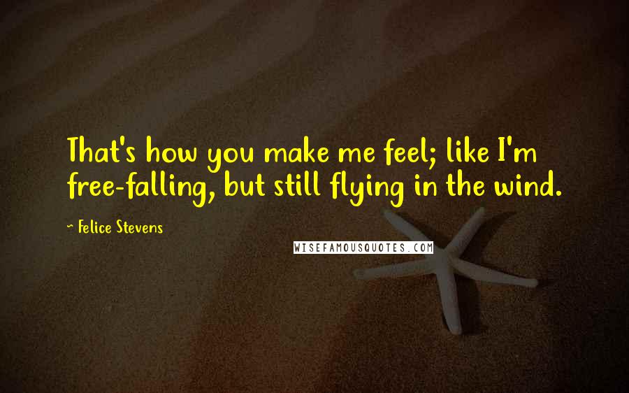 Felice Stevens Quotes: That's how you make me feel; like I'm free-falling, but still flying in the wind.