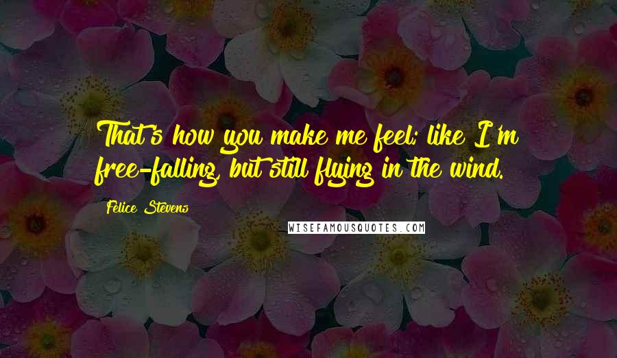 Felice Stevens Quotes: That's how you make me feel; like I'm free-falling, but still flying in the wind.