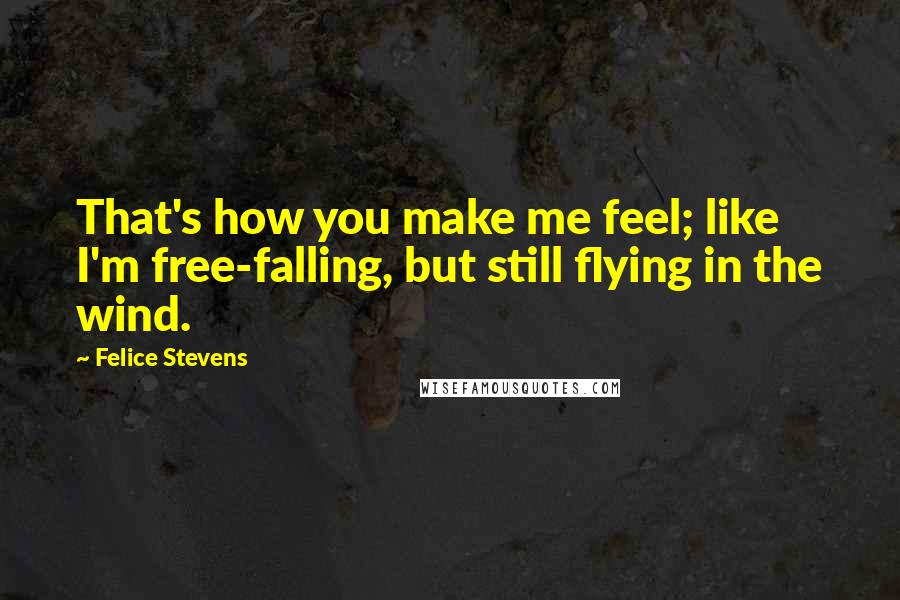 Felice Stevens Quotes: That's how you make me feel; like I'm free-falling, but still flying in the wind.