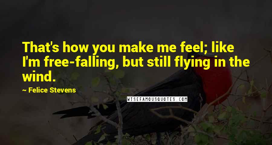 Felice Stevens Quotes: That's how you make me feel; like I'm free-falling, but still flying in the wind.