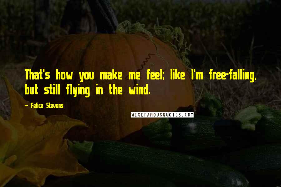 Felice Stevens Quotes: That's how you make me feel; like I'm free-falling, but still flying in the wind.