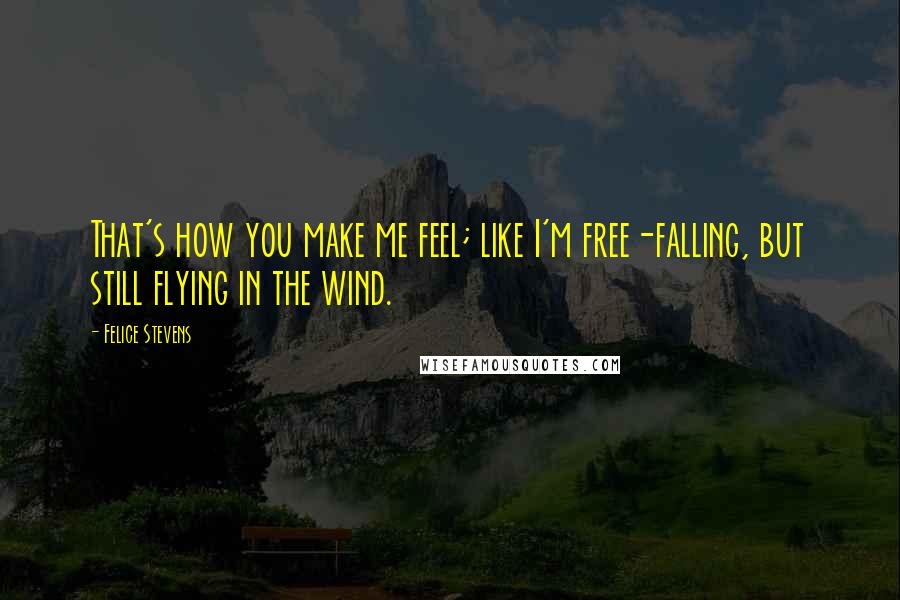 Felice Stevens Quotes: That's how you make me feel; like I'm free-falling, but still flying in the wind.