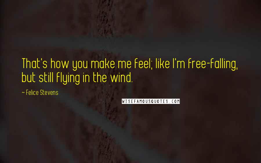 Felice Stevens Quotes: That's how you make me feel; like I'm free-falling, but still flying in the wind.