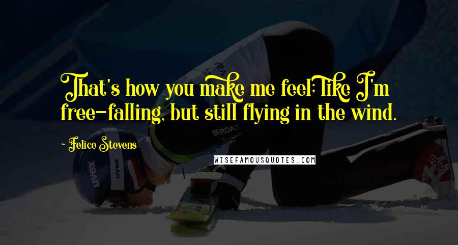 Felice Stevens Quotes: That's how you make me feel; like I'm free-falling, but still flying in the wind.