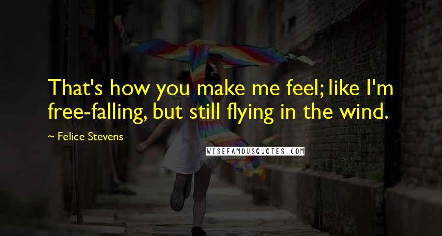 Felice Stevens Quotes: That's how you make me feel; like I'm free-falling, but still flying in the wind.