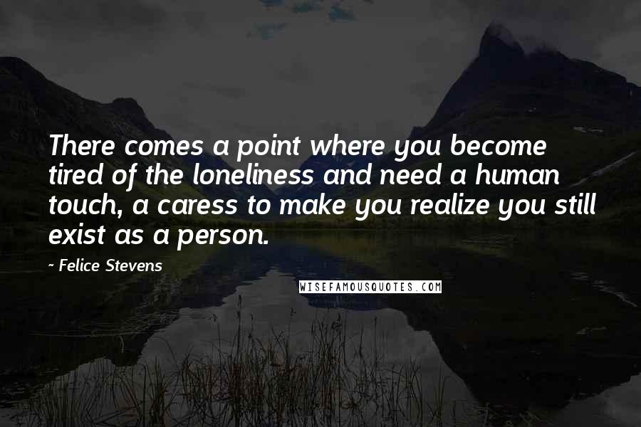 Felice Stevens Quotes: There comes a point where you become tired of the loneliness and need a human touch, a caress to make you realize you still exist as a person.