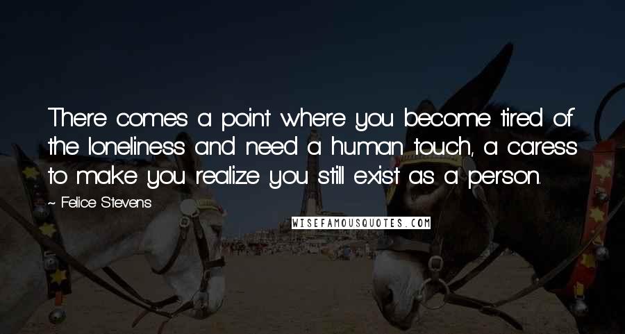 Felice Stevens Quotes: There comes a point where you become tired of the loneliness and need a human touch, a caress to make you realize you still exist as a person.