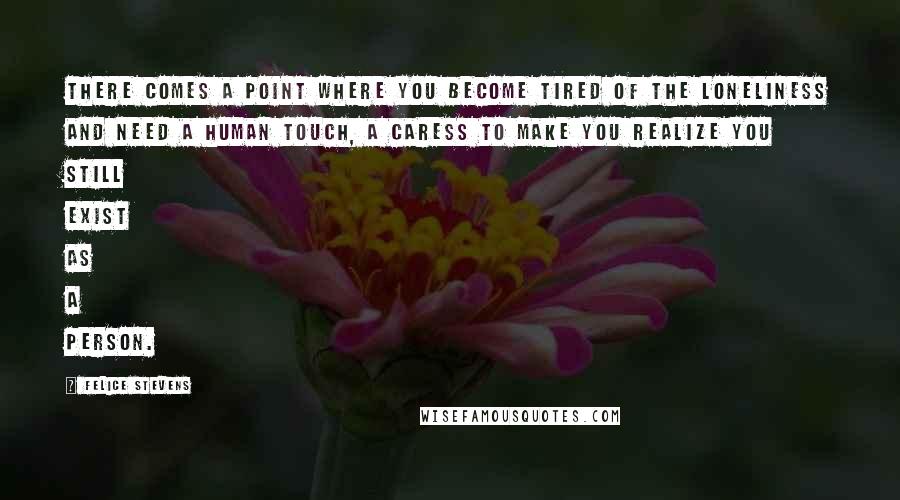 Felice Stevens Quotes: There comes a point where you become tired of the loneliness and need a human touch, a caress to make you realize you still exist as a person.