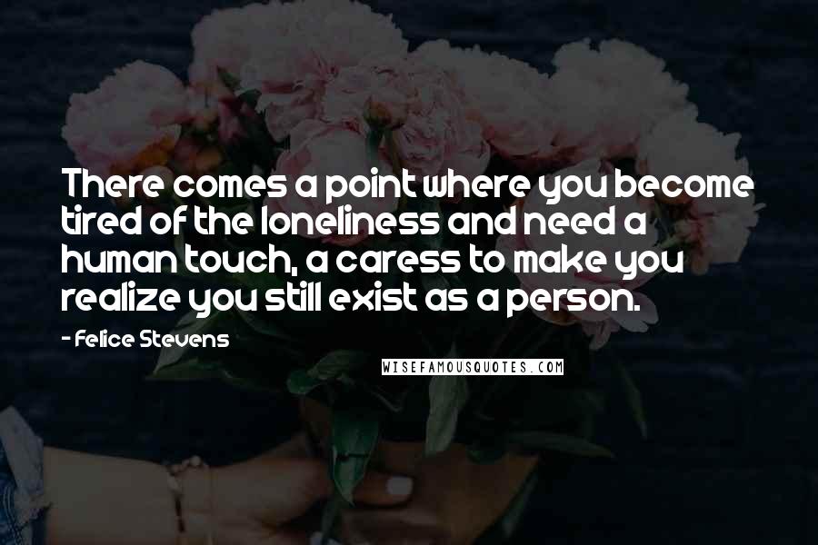 Felice Stevens Quotes: There comes a point where you become tired of the loneliness and need a human touch, a caress to make you realize you still exist as a person.