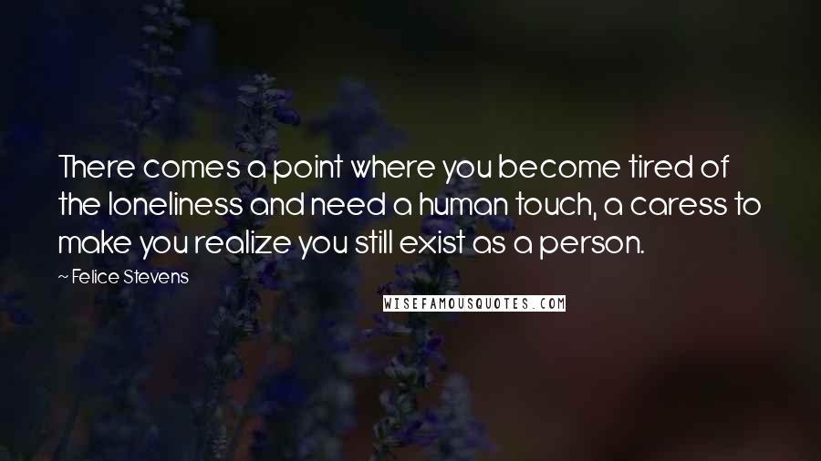 Felice Stevens Quotes: There comes a point where you become tired of the loneliness and need a human touch, a caress to make you realize you still exist as a person.