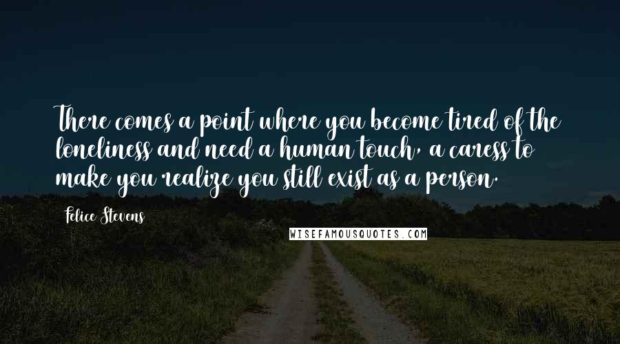 Felice Stevens Quotes: There comes a point where you become tired of the loneliness and need a human touch, a caress to make you realize you still exist as a person.