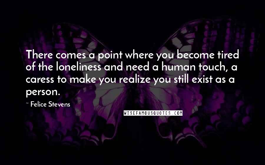 Felice Stevens Quotes: There comes a point where you become tired of the loneliness and need a human touch, a caress to make you realize you still exist as a person.