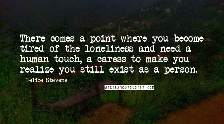 Felice Stevens Quotes: There comes a point where you become tired of the loneliness and need a human touch, a caress to make you realize you still exist as a person.