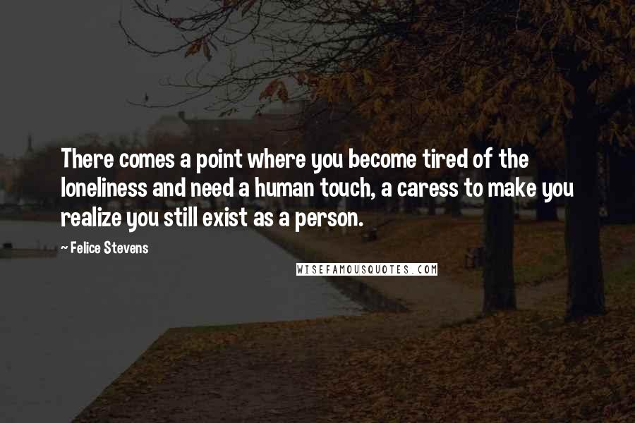 Felice Stevens Quotes: There comes a point where you become tired of the loneliness and need a human touch, a caress to make you realize you still exist as a person.