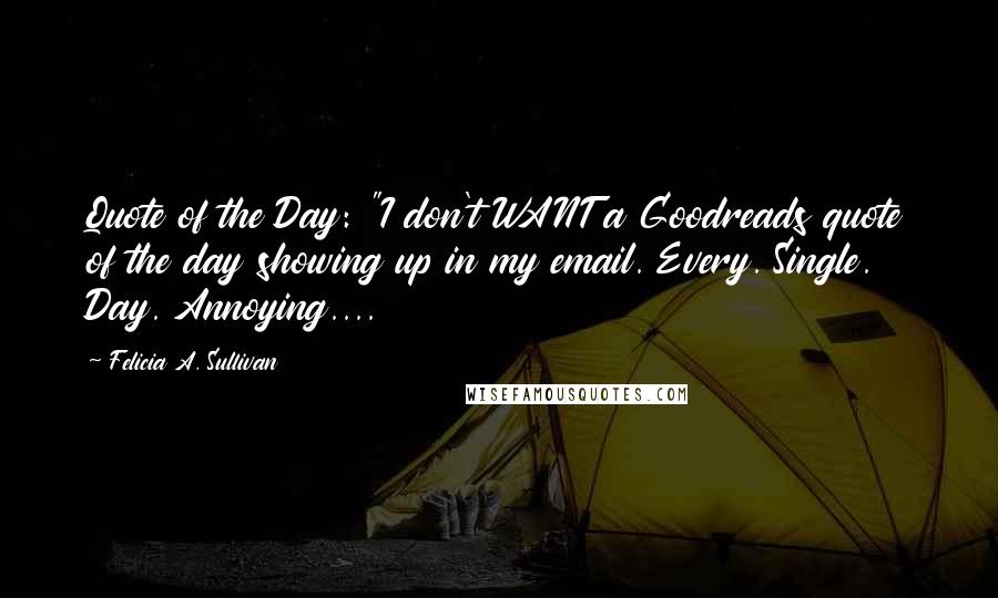 Felicia A. Sullivan Quotes: Quote of the Day: "I don't WANT a Goodreads quote of the day showing up in my email. Every. Single. Day. Annoying....