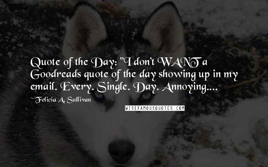 Felicia A. Sullivan Quotes: Quote of the Day: "I don't WANT a Goodreads quote of the day showing up in my email. Every. Single. Day. Annoying....