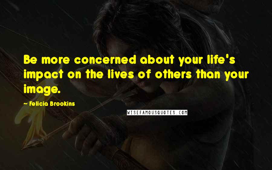 Felicia Brookins Quotes: Be more concerned about your life's impact on the lives of others than your image.