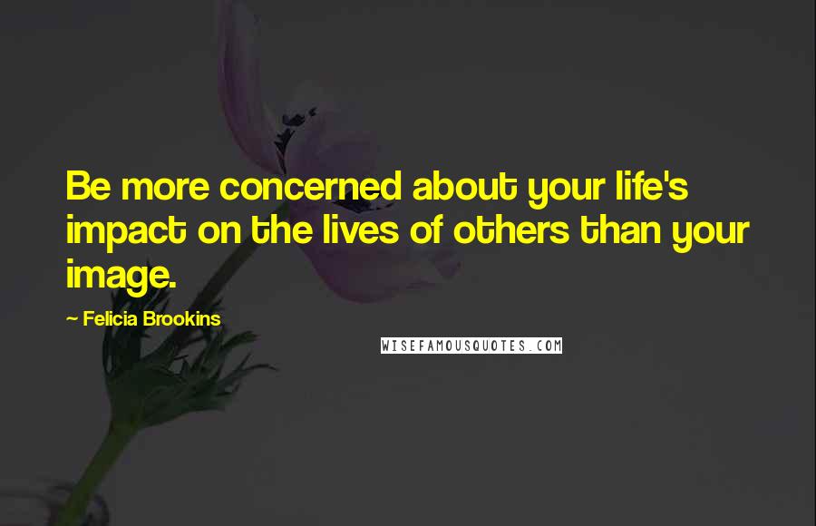 Felicia Brookins Quotes: Be more concerned about your life's impact on the lives of others than your image.