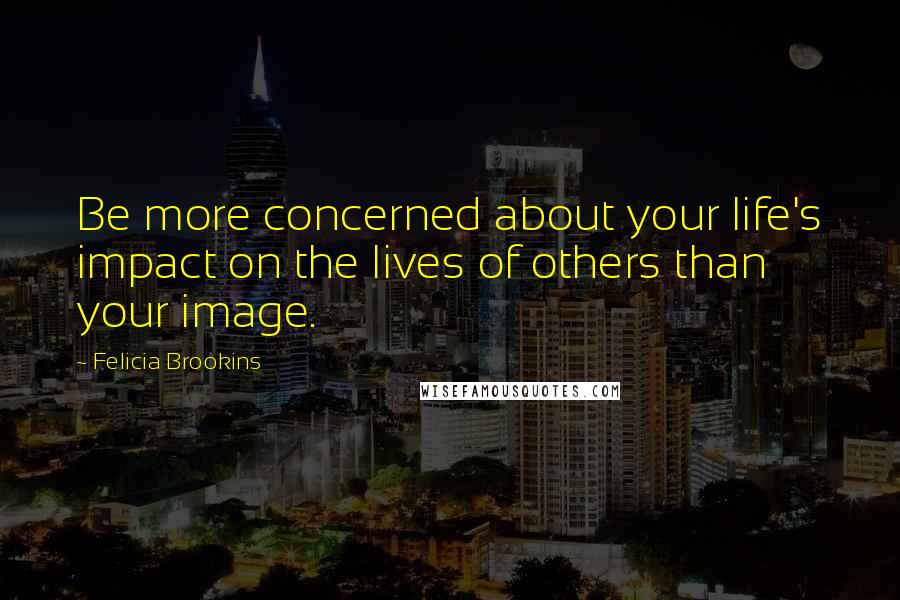 Felicia Brookins Quotes: Be more concerned about your life's impact on the lives of others than your image.