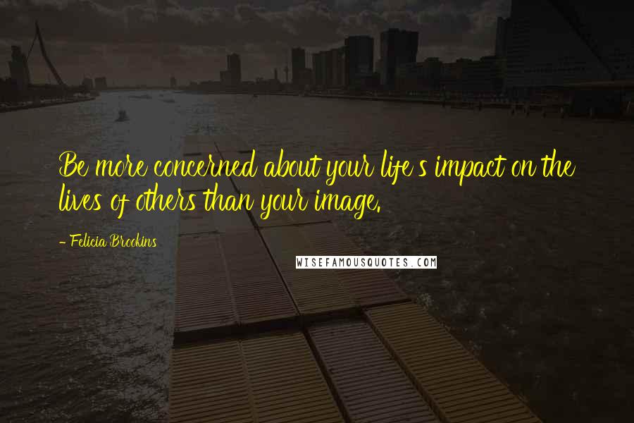 Felicia Brookins Quotes: Be more concerned about your life's impact on the lives of others than your image.