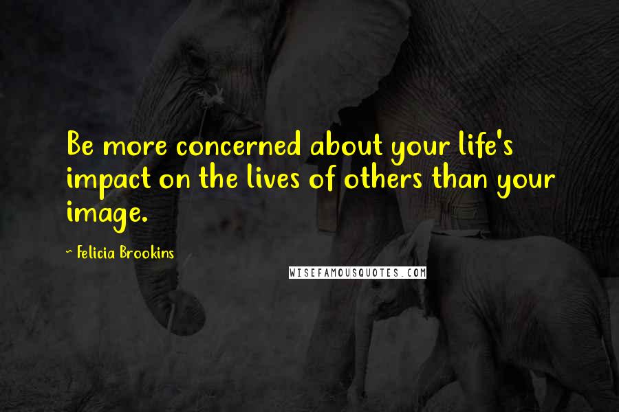 Felicia Brookins Quotes: Be more concerned about your life's impact on the lives of others than your image.