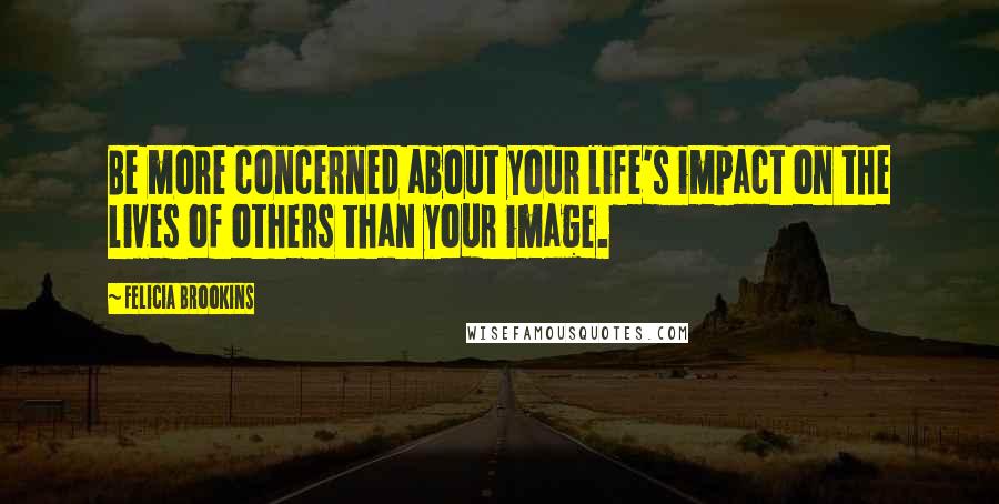 Felicia Brookins Quotes: Be more concerned about your life's impact on the lives of others than your image.