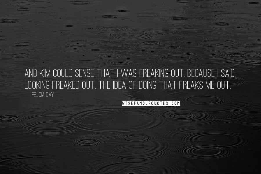 Felicia Day Quotes: And Kim could sense that I was freaking out. Because I said, looking freaked out, The idea of doing that freaks me out.