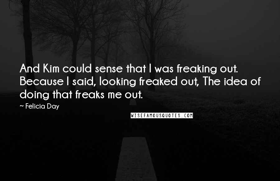 Felicia Day Quotes: And Kim could sense that I was freaking out. Because I said, looking freaked out, The idea of doing that freaks me out.