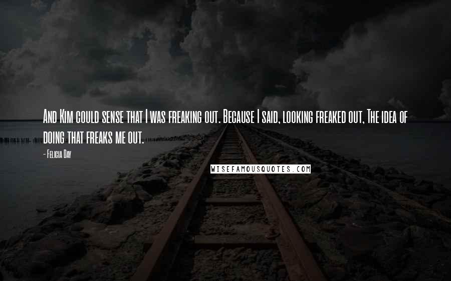 Felicia Day Quotes: And Kim could sense that I was freaking out. Because I said, looking freaked out, The idea of doing that freaks me out.