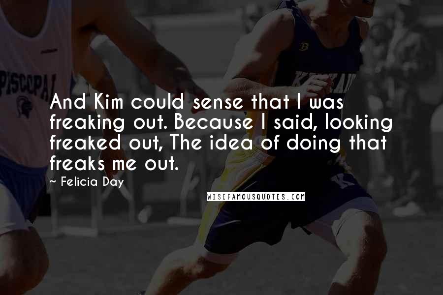Felicia Day Quotes: And Kim could sense that I was freaking out. Because I said, looking freaked out, The idea of doing that freaks me out.