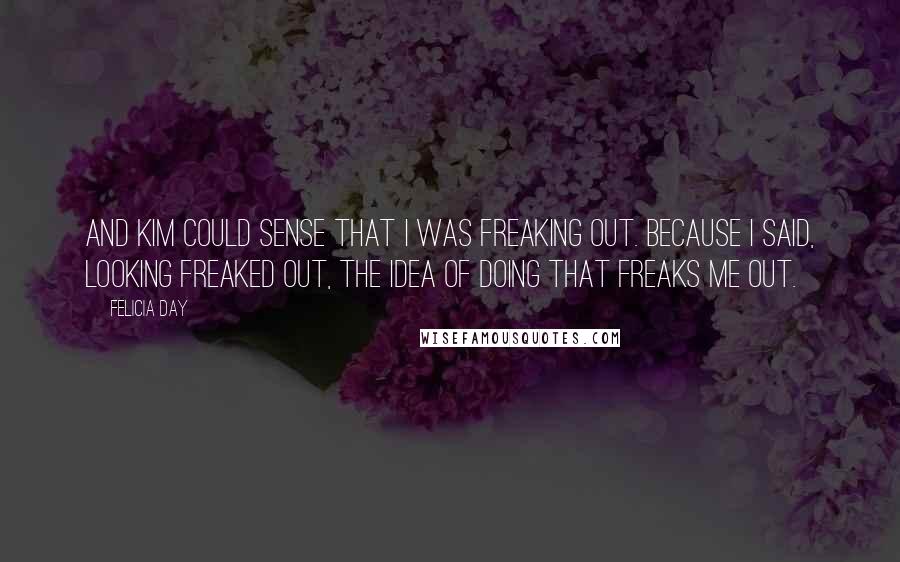 Felicia Day Quotes: And Kim could sense that I was freaking out. Because I said, looking freaked out, The idea of doing that freaks me out.