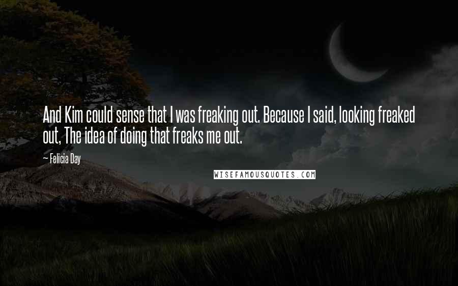 Felicia Day Quotes: And Kim could sense that I was freaking out. Because I said, looking freaked out, The idea of doing that freaks me out.