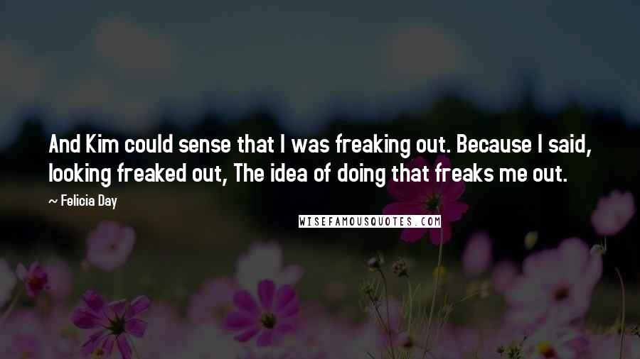 Felicia Day Quotes: And Kim could sense that I was freaking out. Because I said, looking freaked out, The idea of doing that freaks me out.