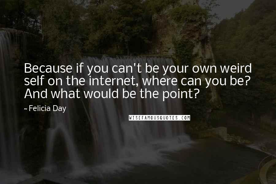 Felicia Day Quotes: Because if you can't be your own weird self on the internet, where can you be? And what would be the point?
