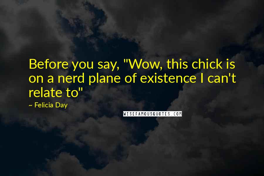 Felicia Day Quotes: Before you say, "Wow, this chick is on a nerd plane of existence I can't relate to"