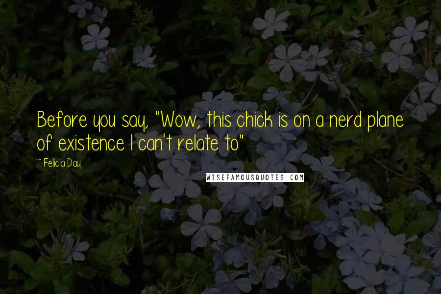 Felicia Day Quotes: Before you say, "Wow, this chick is on a nerd plane of existence I can't relate to"