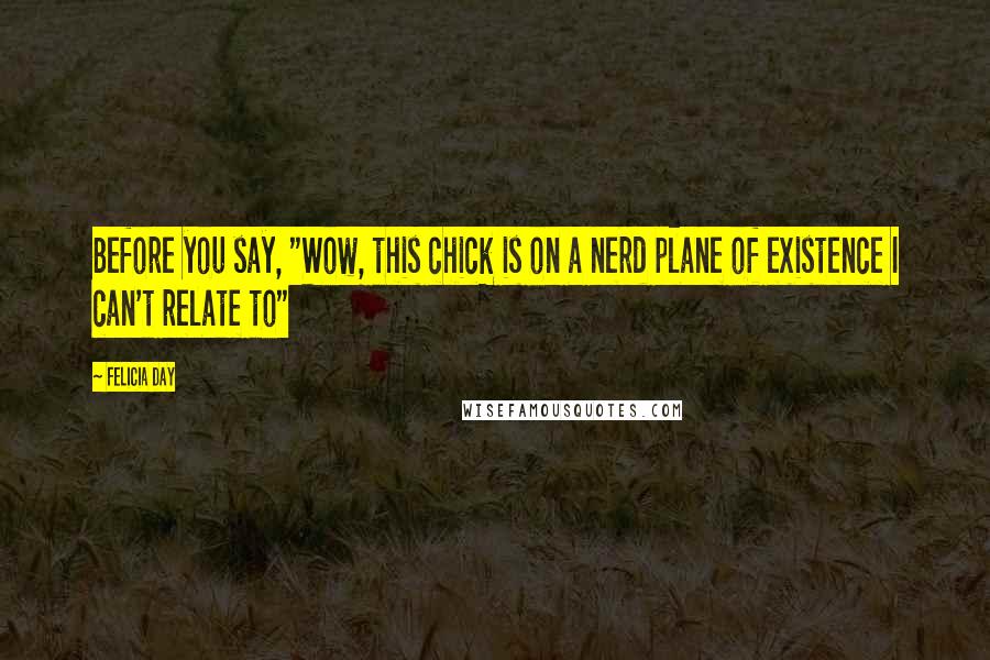 Felicia Day Quotes: Before you say, "Wow, this chick is on a nerd plane of existence I can't relate to"