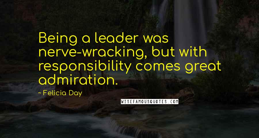 Felicia Day Quotes: Being a leader was nerve-wracking, but with responsibility comes great admiration.