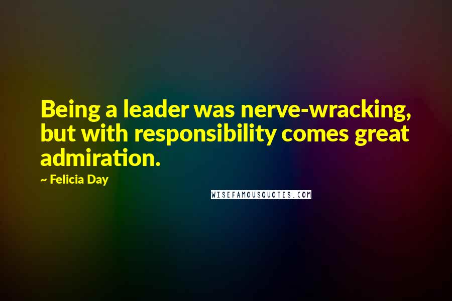Felicia Day Quotes: Being a leader was nerve-wracking, but with responsibility comes great admiration.