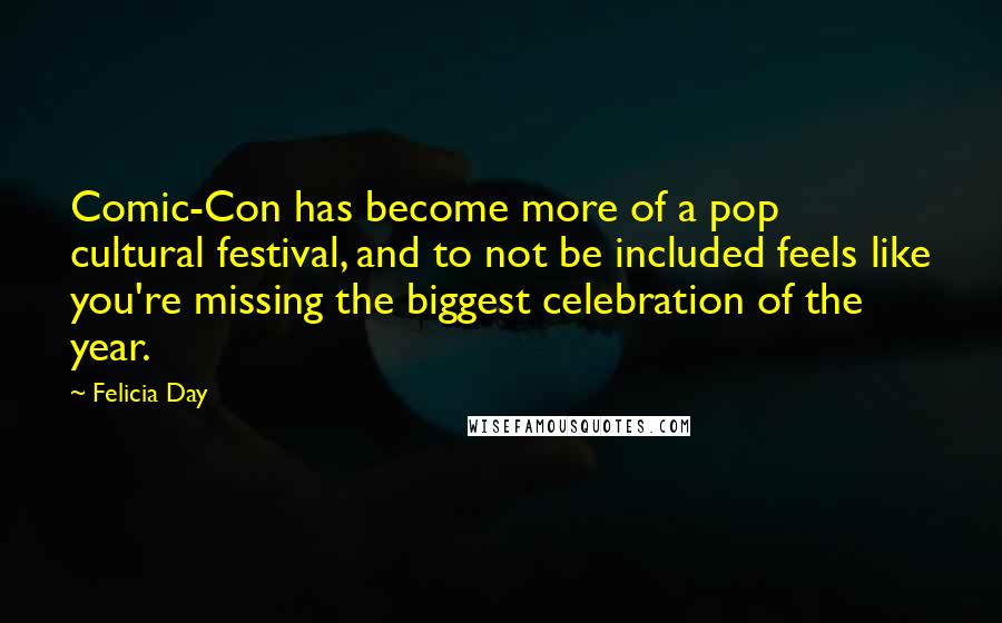 Felicia Day Quotes: Comic-Con has become more of a pop cultural festival, and to not be included feels like you're missing the biggest celebration of the year.