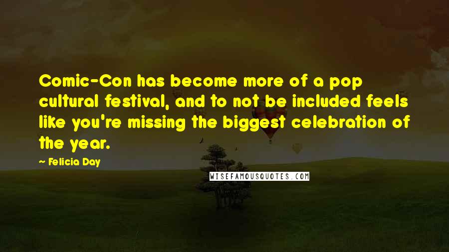 Felicia Day Quotes: Comic-Con has become more of a pop cultural festival, and to not be included feels like you're missing the biggest celebration of the year.