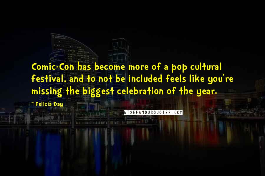 Felicia Day Quotes: Comic-Con has become more of a pop cultural festival, and to not be included feels like you're missing the biggest celebration of the year.