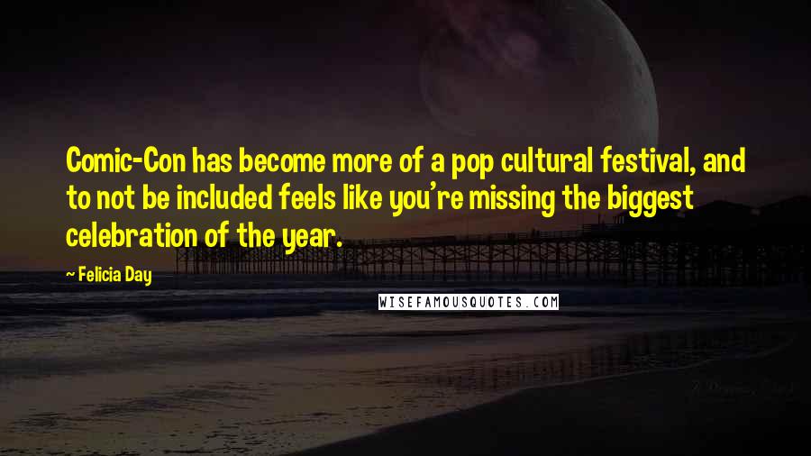 Felicia Day Quotes: Comic-Con has become more of a pop cultural festival, and to not be included feels like you're missing the biggest celebration of the year.