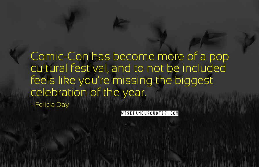 Felicia Day Quotes: Comic-Con has become more of a pop cultural festival, and to not be included feels like you're missing the biggest celebration of the year.